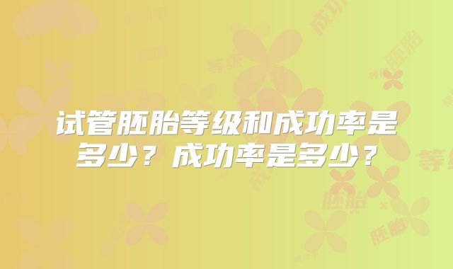 试管胚胎等级和成功率是多少？成功率是多少？