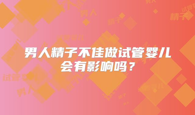 男人精子不佳做试管婴儿会有影响吗？
