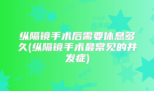纵隔镜手术后需要休息多久(纵隔镜手术最常见的并发症)