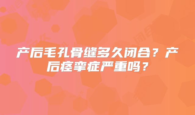 产后毛孔骨缝多久闭合？产后痉挛症严重吗？