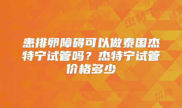 患排卵障碍可以做泰国杰特宁试管吗?杰特宁试管价格多少
