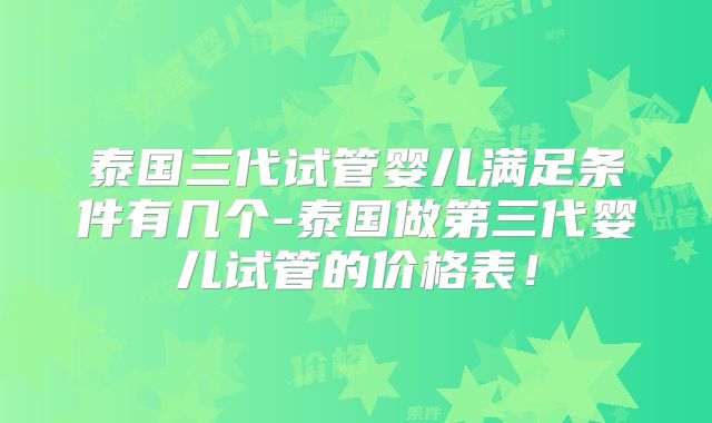 泰国三代试管婴儿满足条件有几个-泰国做第三代婴儿试管的价格表！