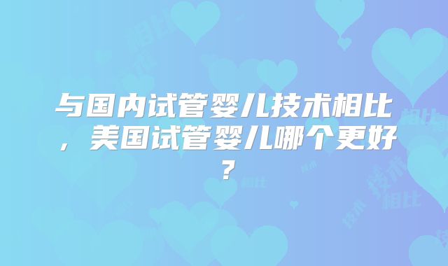 与国内试管婴儿技术相比，美国试管婴儿哪个更好？