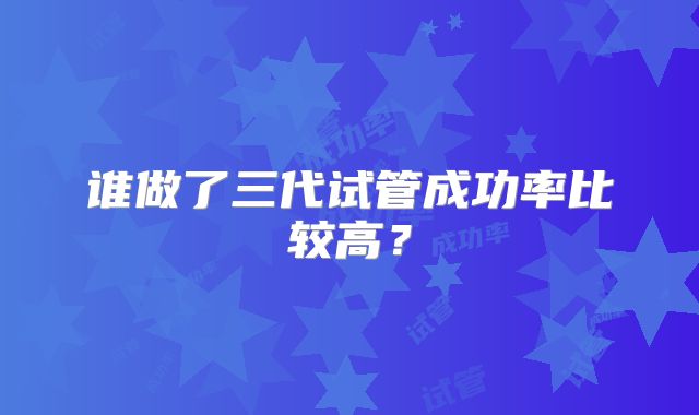 谁做了三代试管成功率比较高?