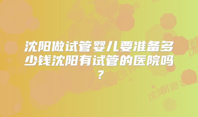 沈阳做试管婴儿要准备多少钱沈阳有试管的医院吗?