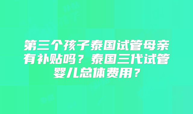 第三个孩子泰国试管母亲有补贴吗？泰国三代试管婴儿总体费用？