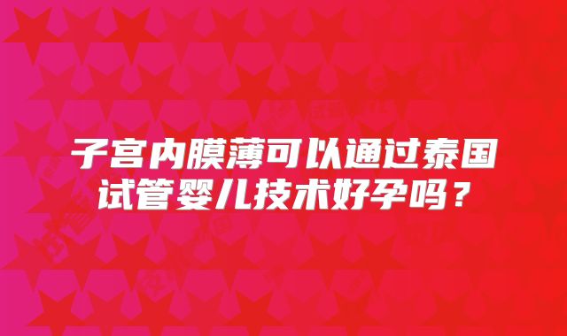 子宫内膜薄可以通过泰国试管婴儿技术好孕吗？