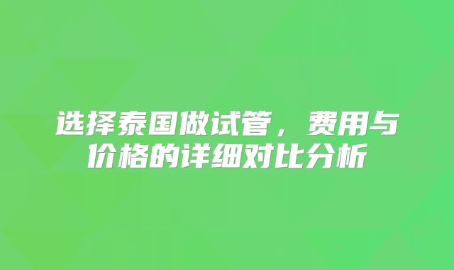 选择泰国做试管，费用与价格的详细对比分析