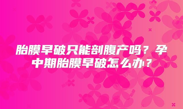 胎膜早破只能剖腹产吗？孕中期胎膜早破怎么办？