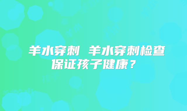 ​羊水穿刺 羊水穿刺检查保证孩子健康？