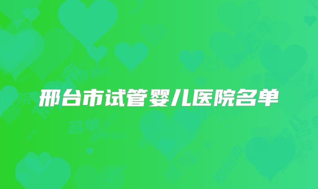 邢台市试管婴儿医院名单