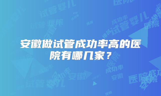 安徽做试管成功率高的医院有哪几家？