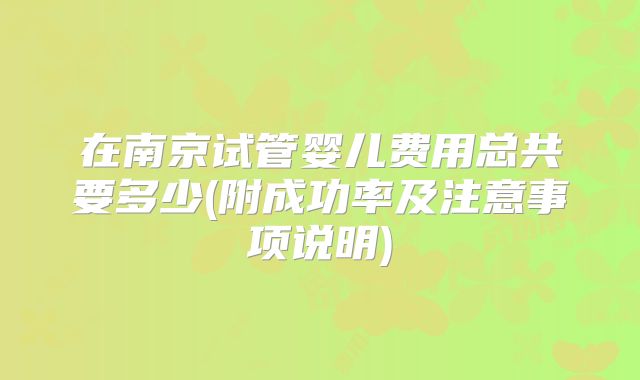 在南京试管婴儿费用总共要多少(附成功率及注意事项说明)