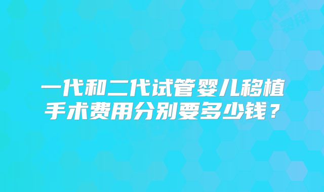 一代和二代试管婴儿移植手术费用分别要多少钱？