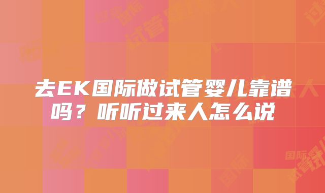 去EK国际做试管婴儿靠谱吗？听听过来人怎么说