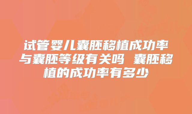 试管婴儿囊胚移植成功率与囊胚等级有关吗 囊胚移植的成功率有多少