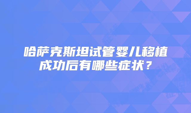哈萨克斯坦试管婴儿移植成功后有哪些症状?