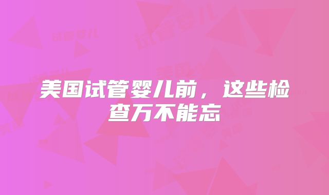 美国试管婴儿前，这些检查万不能忘