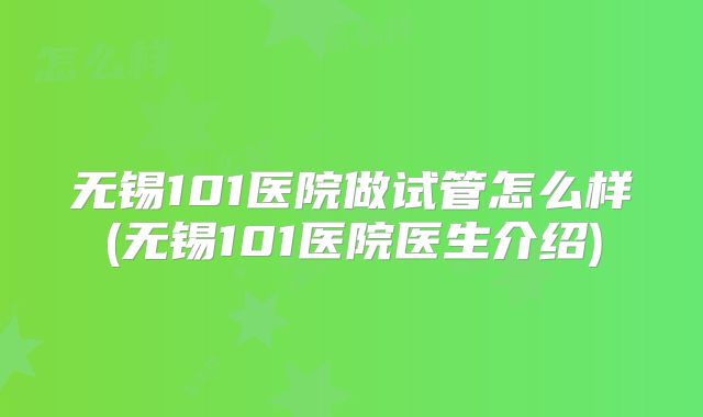 无锡101医院做试管怎么样(无锡101医院医生介绍)