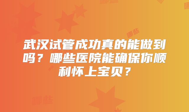 武汉试管成功真的能做到吗？哪些医院能确保你顺利怀上宝贝？