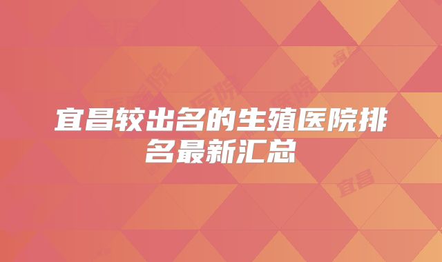 宜昌较出名的生殖医院排名最新汇总