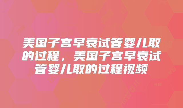 美国子宫早衰试管婴儿取的过程,美国子宫早衰试管婴儿取的过程视频