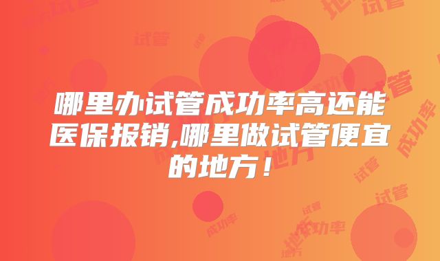 哪里办试管成功率高还能医保报销,哪里做试管便宜的地方！