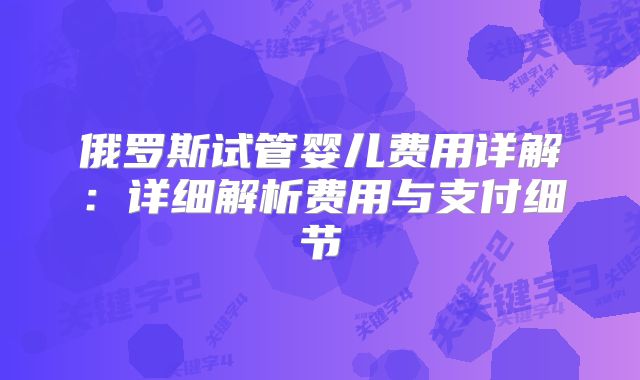 俄罗斯试管婴儿费用详解：详细解析费用与支付细节