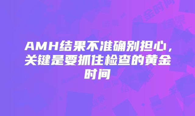AMH结果不准确别担心，关键是要抓住检查的黄金时间