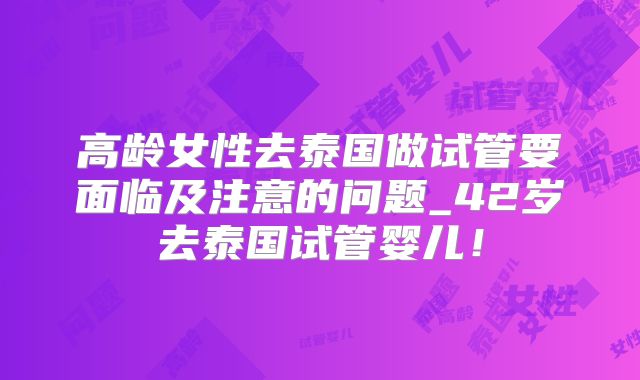 高龄女性去泰国做试管要面临及注意的问题_42岁去泰国试管婴儿！