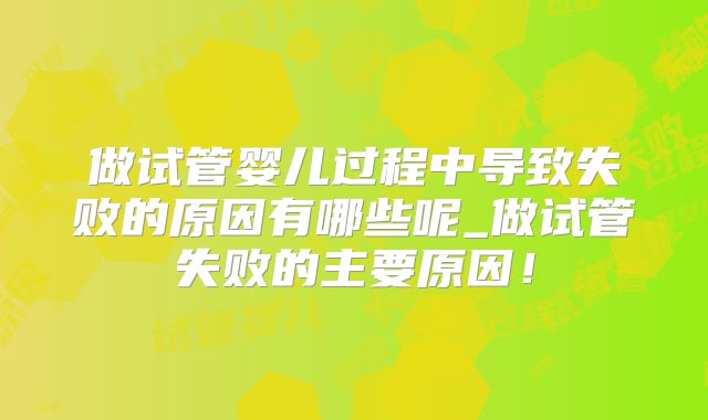 做试管婴儿过程中导致失败的原因有哪些呢_做试管失败的主要原因！