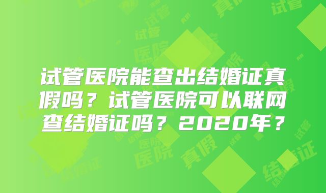 试管医院能查出结婚证真假吗?试管医院可以联网查结婚证吗?2020年?