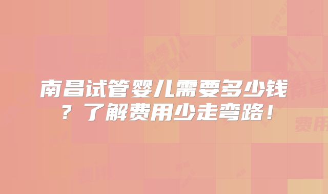 南昌试管婴儿需要多少钱？了解费用少走弯路！