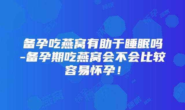备孕吃燕窝有助于睡眠吗-备孕期吃燕窝会不会比较容易怀孕！