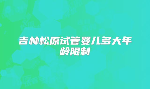 吉林松原试管婴儿多大年龄限制