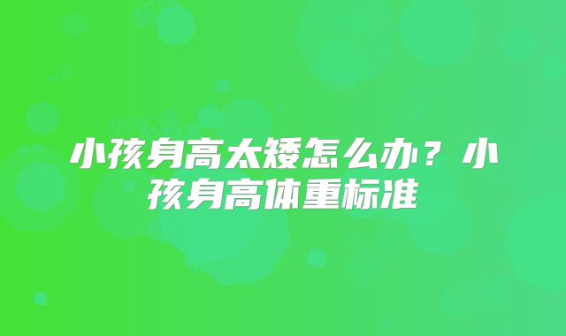 小孩身高太矮怎么办?小孩身高体重标准