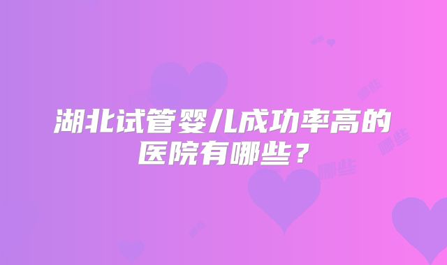 湖北试管婴儿成功率高的医院有哪些？