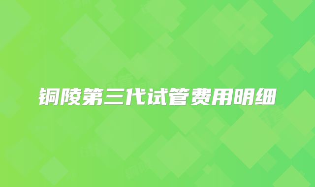 铜陵第三代试管费用明细
