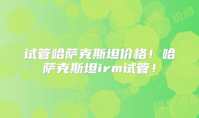 试管哈萨克斯坦价格！哈萨克斯坦irm试管！