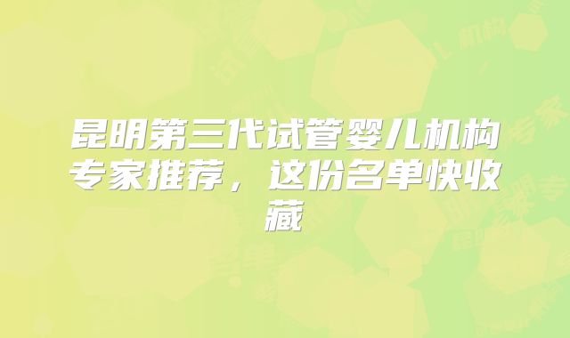 昆明第三代试管婴儿机构专家推荐，这份名单快收藏