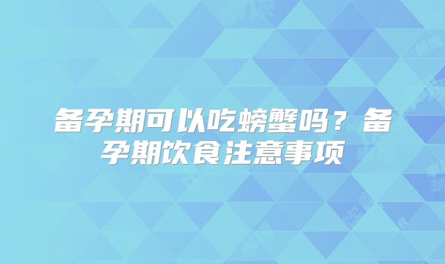 备孕期可以吃螃蟹吗？备孕期饮食注意事项
