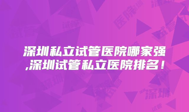 深圳私立试管医院哪家强,深圳试管私立医院排名！