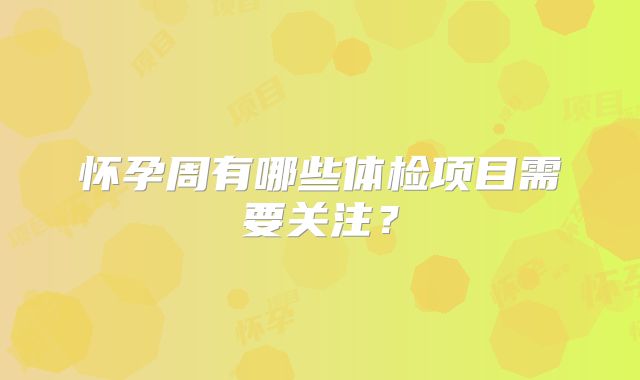 怀孕周有哪些体检项目需要关注？