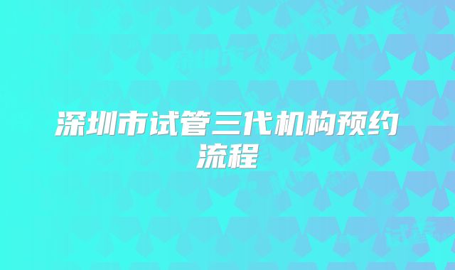 深圳市试管三代机构预约流程