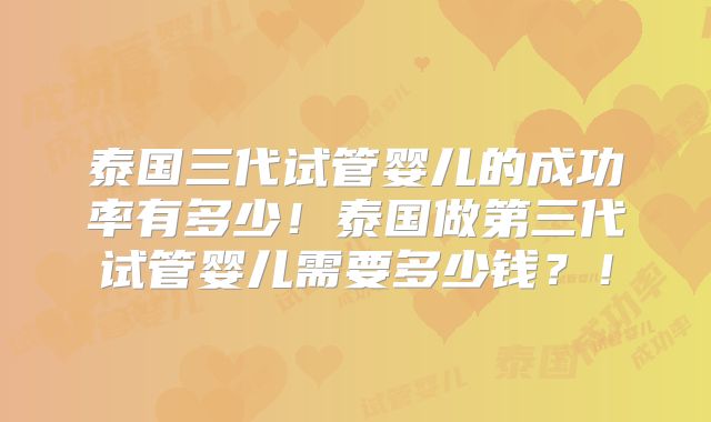 泰国三代试管婴儿的成功率有多少!泰国做第三代试管婴儿需要多少钱?!