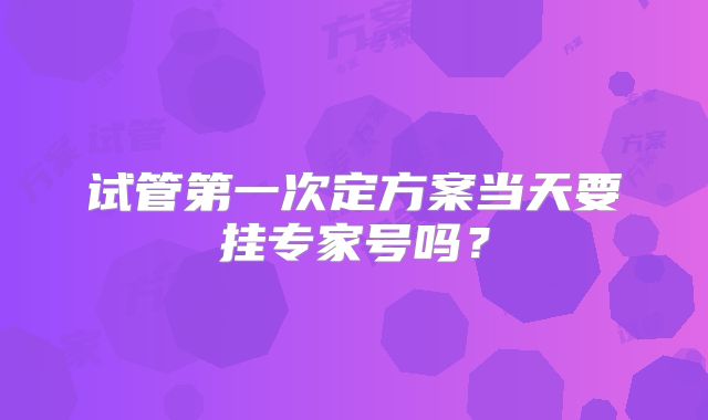 试管第一次定方案当天要挂专家号吗？