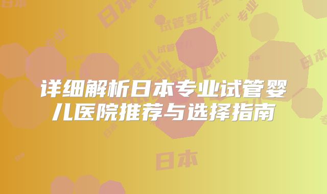 详细解析日本专业试管婴儿医院推荐与选择指南