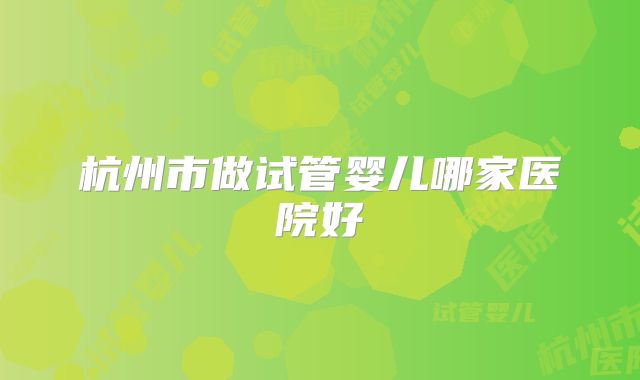 杭州市做试管婴儿哪家医院好