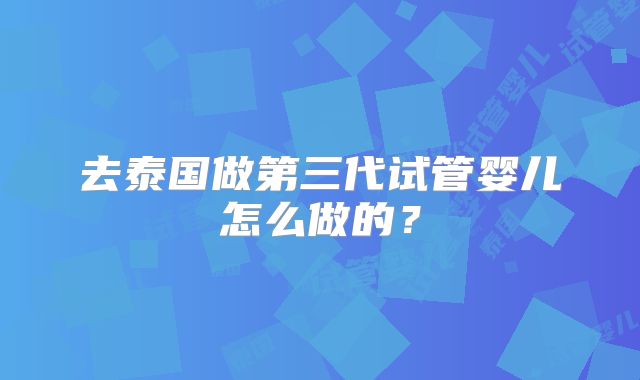 去泰国做第三代试管婴儿怎么做的？