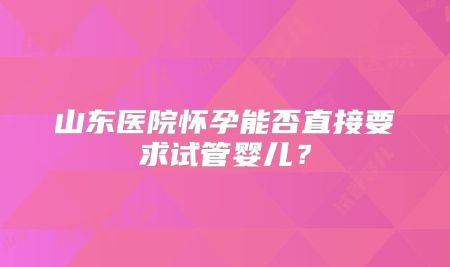 山东医院怀孕能否直接要求试管婴儿?
